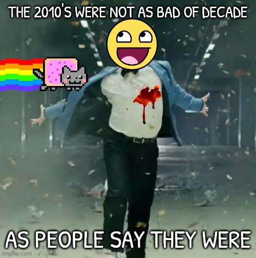 they really weren't | THE 2010'S WERE NOT AS BAD OF DECADE; AS PEOPLE SAY THEY WERE | image tagged in proud unpopular opinion | made w/ Imgflip meme maker