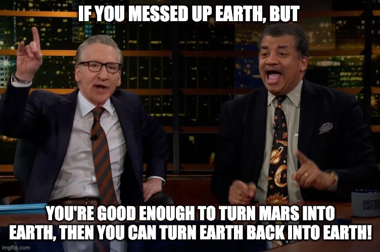 Tyson Maher Earth Mars | IF YOU MESSED UP EARTH, BUT; YOU'RE GOOD ENOUGH TO TURN MARS INTO EARTH, THEN YOU CAN TURN EARTH BACK INTO EARTH! | image tagged in neal degrasse tyson,bill maher,elon musk,mars,earth | made w/ Imgflip meme maker