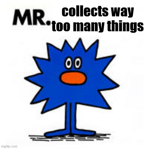 I dont have enough room... | collects way too many things | image tagged in mr,adhd,collection,hyperfixations,mood | made w/ Imgflip meme maker