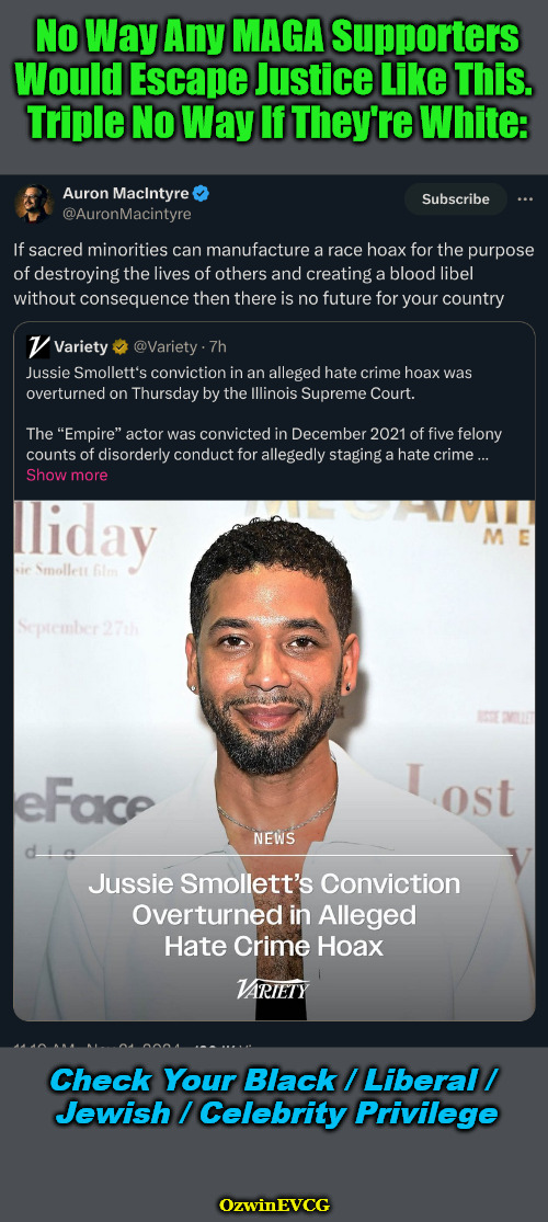 CYBLJCP | No Way Any MAGA Supporters

Would Escape Justice Like This. 

Triple No Way If They're White:; Check Your Black / Liberal / 

Jewish / Celebrity Privilege; OzwinEVCG | image tagged in antiwhite myths,white supremacy,antiwhite double standard,white privilege,jussie smollett,hate hoax | made w/ Imgflip meme maker