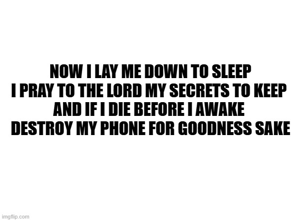 Secrets to keep | NOW I LAY ME DOWN TO SLEEP
I PRAY TO THE LORD MY SECRETS TO KEEP 
AND IF I DIE BEFORE I AWAKE 
DESTROY MY PHONE FOR GOODNESS SAKE | image tagged in secrets,destroy my phone,now i lay me down | made w/ Imgflip meme maker