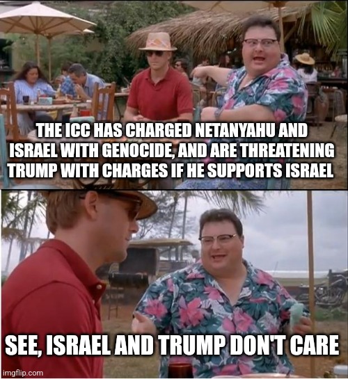 See Nobody Cares | THE ICC HAS CHARGED NETANYAHU AND ISRAEL WITH GENOCIDE, AND ARE THREATENING TRUMP WITH CHARGES IF HE SUPPORTS ISRAEL; SEE, ISRAEL AND TRUMP DON'T CARE | image tagged in memes,see nobody cares | made w/ Imgflip meme maker