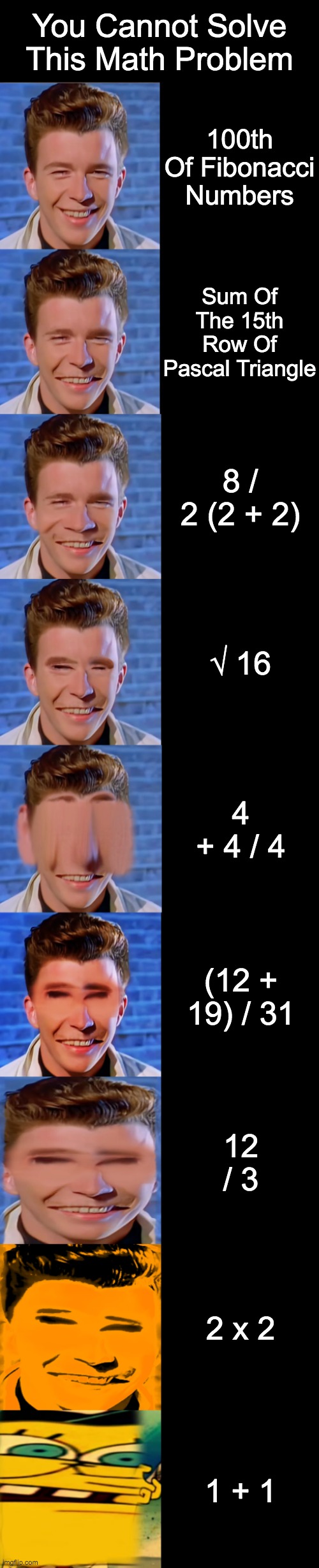 Rick Astley Becoming Idiot : You Cannot Solve This Math Problem | You Cannot Solve This Math Problem; 100th Of Fibonacci Numbers; Sum Of The 15th Row Of Pascal Triangle; 8 / 2 (2 + 2); √ 16; 4 + 4 / 4; (12 + 19) / 31; 12 / 3; 2 x 2; 1 + 1 | image tagged in rick astley becoming idiot | made w/ Imgflip meme maker