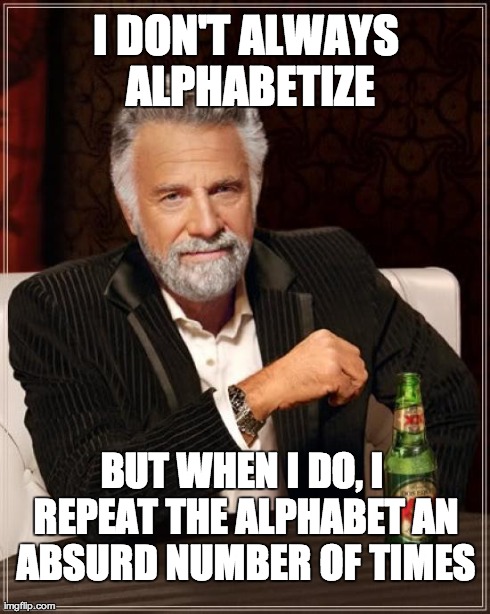 The Most Interesting Man In The World | I DON'T ALWAYS ALPHABETIZE BUT WHEN I DO, I REPEAT THE ALPHABET AN ABSURD NUMBER OF TIMES | image tagged in memes,the most interesting man in the world | made w/ Imgflip meme maker