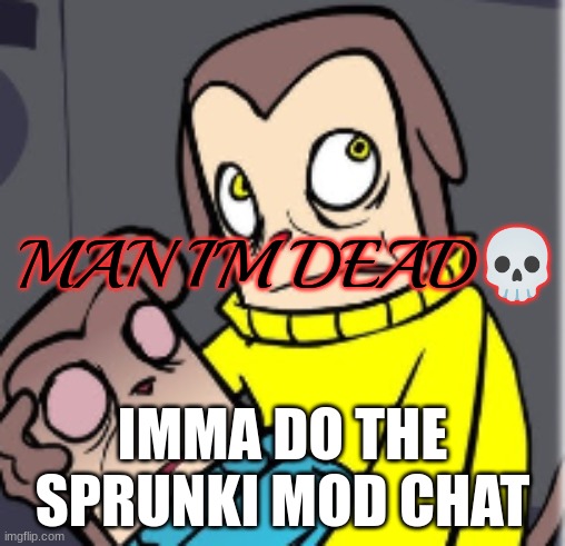 Man I'm dead | IMMA DO THE SPRUNKI MOD CHAT | image tagged in man i'm dead | made w/ Imgflip meme maker