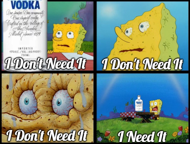 Spongebob - "I Don't Need It" (by Henry-C) | I Don't Need It; I Don't Need It; I Don't Need It; I Need It | image tagged in spongebob - i don't need it by henry-c,slavic,vodka | made w/ Imgflip meme maker