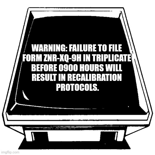 The Computer says. | WARNING: FAILURE TO FILE 
FORM ZNR-XQ-9H IN TRIPLICATE 
BEFORE 0900 HOURS WILL 
RESULT IN RECALIBRATION 
PROTOCOLS. | image tagged in the computer says | made w/ Imgflip meme maker