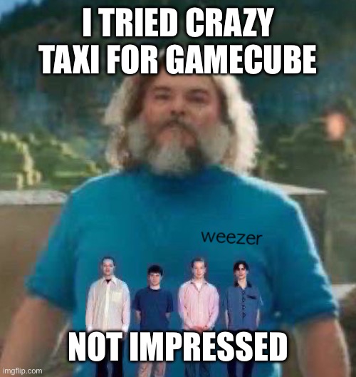 I am Steve weezer | I TRIED CRAZY TAXI FOR GAMECUBE; NOT IMPRESSED | image tagged in i am steve weezer | made w/ Imgflip meme maker