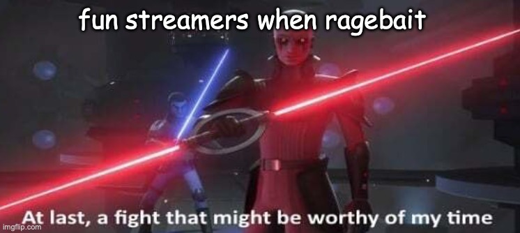 At last a fight that might be worthy of my time | fun streamers when ragebait | image tagged in at last a fight that might be worthy of my time | made w/ Imgflip meme maker