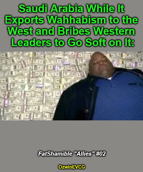 FSA2 | Saudi Arabia While It 

Exports Wahhabism to the 

West and Bribes Western 

Leaders to Go Soft on It:; FatShamible "Allies" #02; OzwinEVCG | image tagged in how x became y no wm,bribery,subversion,saudi arabia,islam,immigration | made w/ Imgflip meme maker