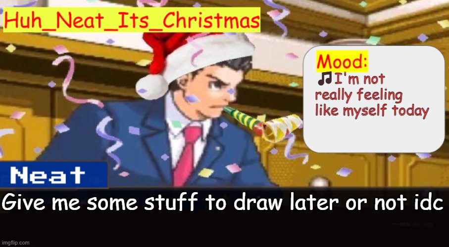 Neat's christmas temp | 🎵I'm not really feeling like myself today; Give me some stuff to draw later or not idc | image tagged in neat's christmas temp | made w/ Imgflip meme maker