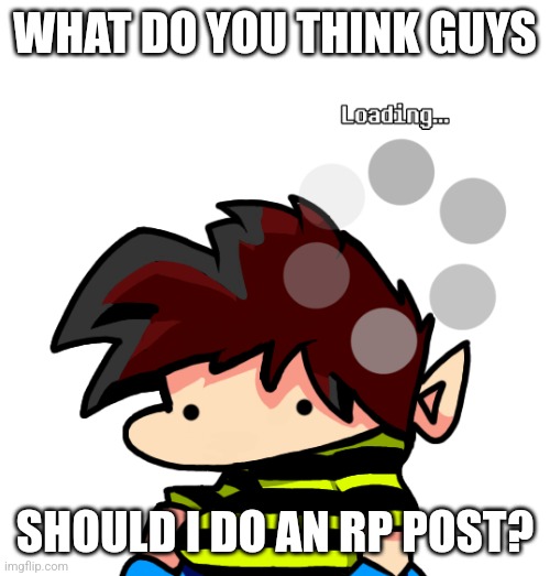 should i? | WHAT DO YOU THINK GUYS; SHOULD I DO AN RP POST? | image tagged in what,help me | made w/ Imgflip meme maker