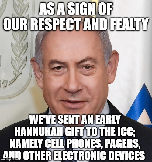 In other words, FOAD ICC | AS A SIGN OF OUR RESPECT AND FEALTY; WE'VE SENT AN EARLY HANNUKAH GIFT TO THE ICC; NAMELY CELL PHONES, PAGERS, AND OTHER ELECTRONIC DEVICES | image tagged in netenyahu | made w/ Imgflip meme maker