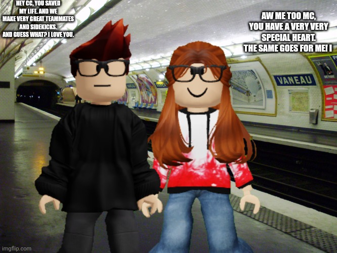 MC and CC are truly best friends. | HEY CC, YOU SAVED MY LIFE. AND WE MAKE VERY GREAT TEAMMATES AND SIDEKICKS. AND GUESS WHAT? I LOVE YOU. AW ME TOO MC, YOU HAVE A VERY VERY SPECIAL HEART. THE SAME GOES FOR ME! I | image tagged in mc,cc,love | made w/ Imgflip meme maker