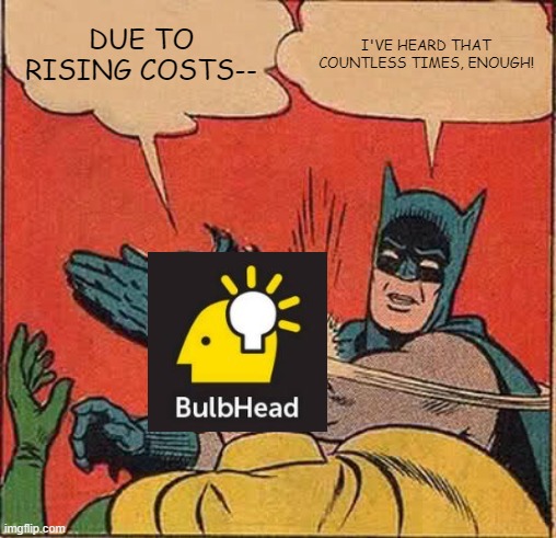 Batman Slapping BulbHead | DUE TO RISING COSTS--; I'VE HEARD THAT COUNTLESS TIMES, ENOUGH! | image tagged in memes,batman slapping robin | made w/ Imgflip meme maker