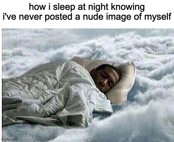 unrelated to anything rn, random ass thought | how i sleep at night knowing i've never posted a nude image of myself | image tagged in how i sleep | made w/ Imgflip meme maker