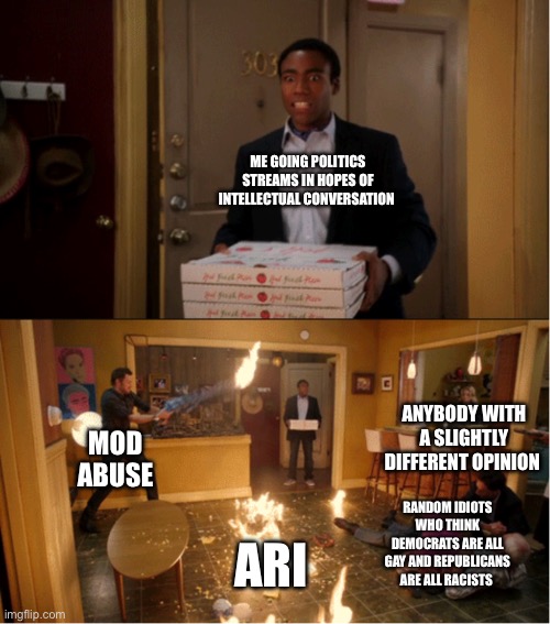 Got my hopes too high up | ME GOING POLITICS STREAMS IN HOPES OF INTELLECTUAL CONVERSATION; ANYBODY WITH A SLIGHTLY DIFFERENT OPINION; MOD ABUSE; RANDOM IDIOTS WHO THINK DEMOCRATS ARE ALL GAY AND REPUBLICANS ARE ALL RACISTS; ARI | image tagged in community fire pizza meme | made w/ Imgflip meme maker