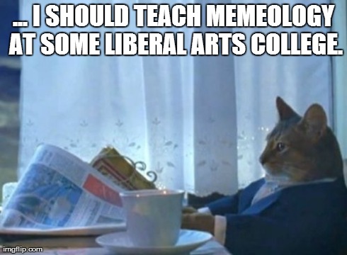 I Should Buy A Boat Cat Meme | ... I SHOULD TEACH MEMEOLOGY AT SOME LIBERAL ARTS COLLEGE. | image tagged in memes,i should buy a boat cat | made w/ Imgflip meme maker