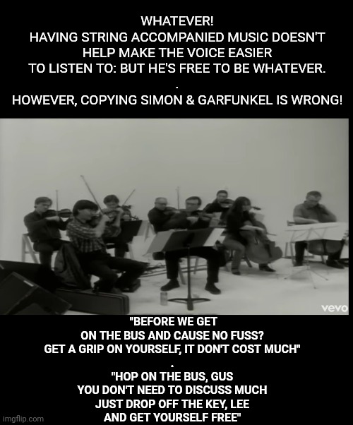 WHATEVER!
HAVING STRING ACCOMPANIED MUSIC DOESN'T HELP MAKE THE VOICE EASIER TO LISTEN TO: BUT HE'S FREE TO BE WHATEVER.
.
HOWEVER, COPYING  | made w/ Imgflip meme maker