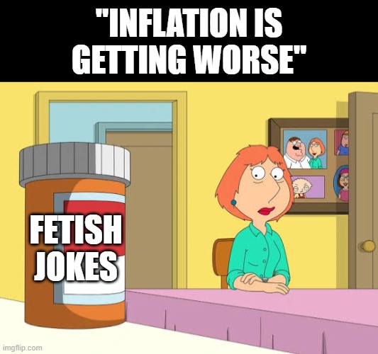 Lois Prescription Pills | "INFLATION IS GETTING WORSE"; FETISH JOKES | image tagged in lois prescription pills | made w/ Imgflip meme maker