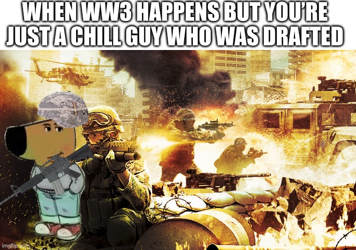 Hope we don’t end up in WW3 soon | WHEN WW3 HAPPENS BUT YOU’RE JUST A CHILL GUY WHO WAS DRAFTED | image tagged in when you're in a warzone,chill guy,ww3,nukes,biden,putin | made w/ Imgflip meme maker