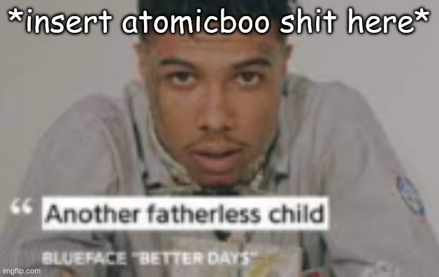 another fatherless child | *insert atomicboo shit here* | image tagged in another fatherless child | made w/ Imgflip meme maker