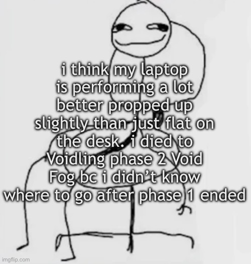 gjggh. mood chair | i think my laptop is performing a lot better propped up slightly than just flat on the desk. i died to Voidling phase 2 Void Fog bc i didn’t know where to go after phase 1 ended | image tagged in gjggh mood chair | made w/ Imgflip meme maker