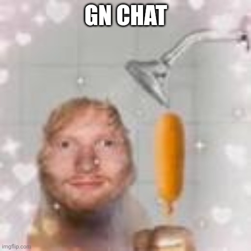 ed sheeran holding a corn dog in the shower | GN CHAT | image tagged in ed sheeran holding a corn dog in the shower | made w/ Imgflip meme maker
