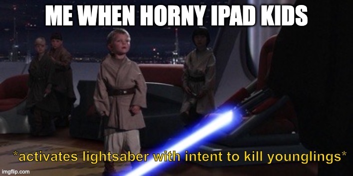 Activates lightsaber with intent to kill younglings | ME WHEN HORNY IPAD KIDS | image tagged in activates lightsaber with intent to kill younglings | made w/ Imgflip meme maker