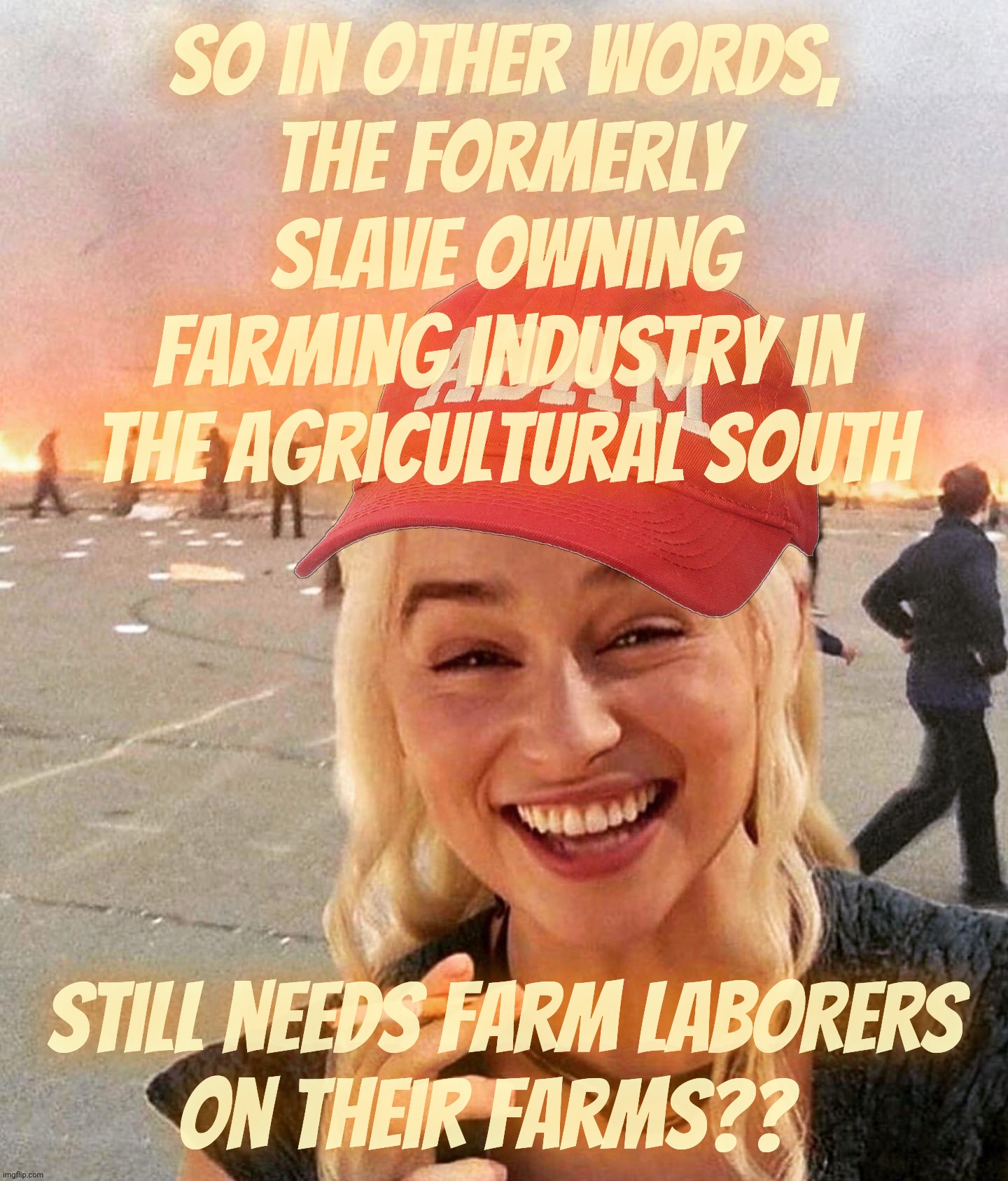 GOPers accusing Democrats/Liberals/the North of wanting illegal alien labor, while Red State farms exploit them like slaves | So in other words,
the formerly slave owning farming industry in the agricultural South; Still needs farm laborers
on their farms?? | image tagged in disaster smoker girl maga edition,illegal aliens,illegal alien labor,farm labor,farm labor exploitation,conservative hypocrisy | made w/ Imgflip meme maker