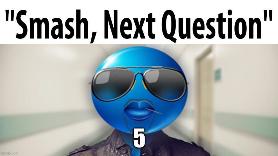 Smash, Next Question | 5 | image tagged in smash next question | made w/ Imgflip meme maker