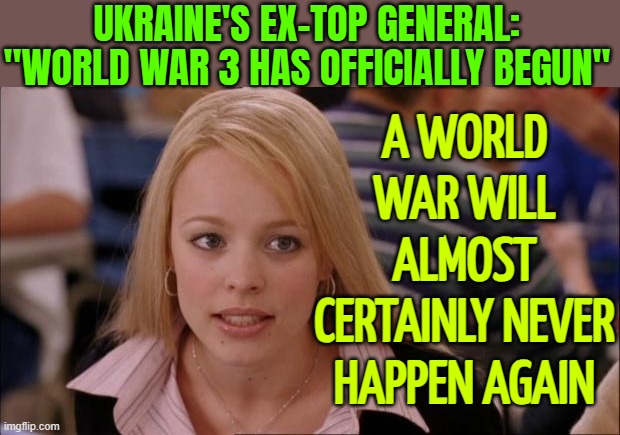 World War III Will Almost Certainly Never Happen | UKRAINE'S EX-TOP GENERAL: "WORLD WAR 3 HAS OFFICIALLY BEGUN"; A WORLD WAR WILL ALMOST CERTAINLY NEVER HAPPEN AGAIN | image tagged in memes,its not going to happen,world war 3,russo-ukrainian war,breaking news,ukrainian lives matter | made w/ Imgflip meme maker