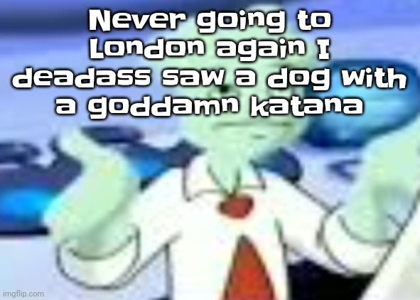 Spryman but the camera was a funyun | Never going to London again I deadass saw a dog with a godda​​m​n katana | image tagged in spryman but the camera was a funyun | made w/ Imgflip meme maker