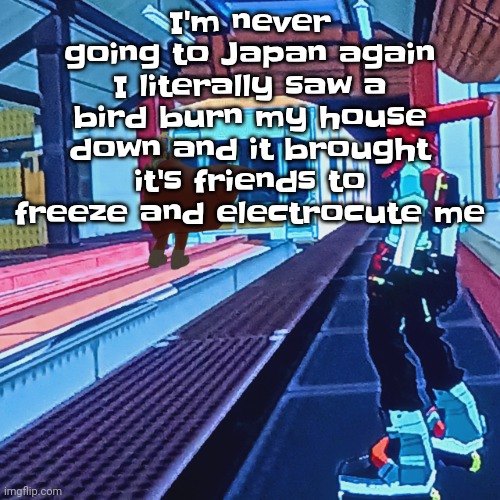 Train rush invincifunk | I'm never going to Japan again I literally saw a bird burn my house down and it brought it's friends to freeze and electrocute me | image tagged in train rush invincifunk | made w/ Imgflip meme maker