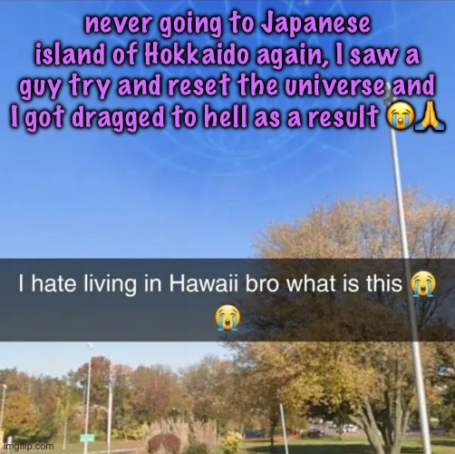 I hate living in Hawaii bro what is this | never going to Japanese island of Hokkaido again, I saw a guy try and reset the universe and I got dragged to hell as a result 😭🙏 | image tagged in i hate living in hawaii bro what is this,cinnabox announcement | made w/ Imgflip meme maker