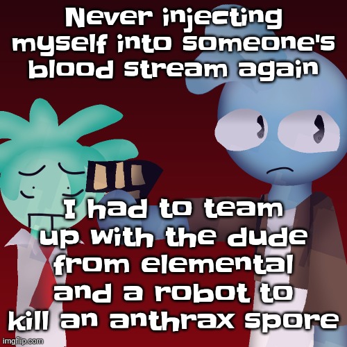 Violents (drawn by tweak) | Never injecting myself into someone's blood stream again; I had to team up with the dude from elemental and a robot to kill an anthrax spore | image tagged in violents drawn by tweak | made w/ Imgflip meme maker