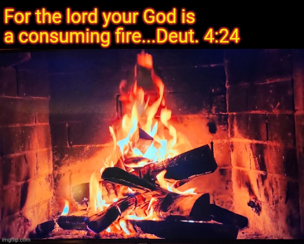 Fire Purifies | For the lord your God is a consuming fire...Deut. 4:24 | image tagged in god,jesus christ,christianity,holy bible,scriptures | made w/ Imgflip meme maker