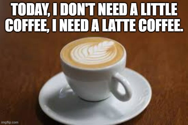 memes by Brad - I need a latte coffee today. | TODAY, I DON'T NEED A LITTLE COFFEE, I NEED A LATTE COFFEE. | image tagged in funny,fun,play on words,coffee,coffee addict,humor | made w/ Imgflip meme maker