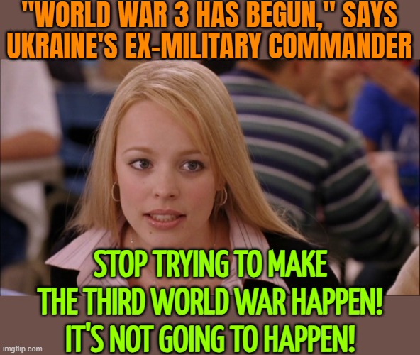 Stop Trying To Make The Third World War Happen! It's Not Going To Happen! | "WORLD WAR 3 HAS BEGUN," SAYS
UKRAINE'S EX-MILITARY COMMANDER; STOP TRYING TO MAKE THE THIRD WORLD WAR HAPPEN! IT'S NOT GOING TO HAPPEN! | image tagged in stop trying to make _____ happen,world war 3,ukraine,russo-ukrainian war,ukrainian lives matter,breaking news | made w/ Imgflip meme maker