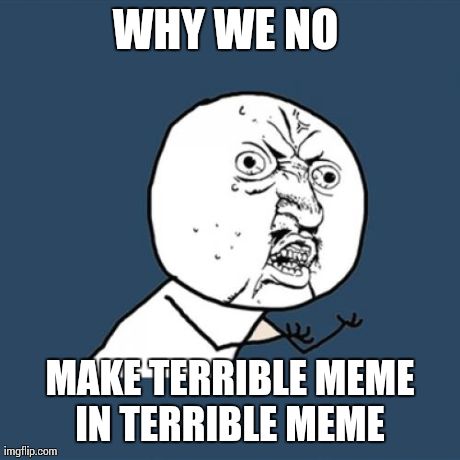 Y U No Meme | WHY WE NO  MAKE TERRIBLE MEME IN TERRIBLE MEME | image tagged in memes,y u no | made w/ Imgflip meme maker