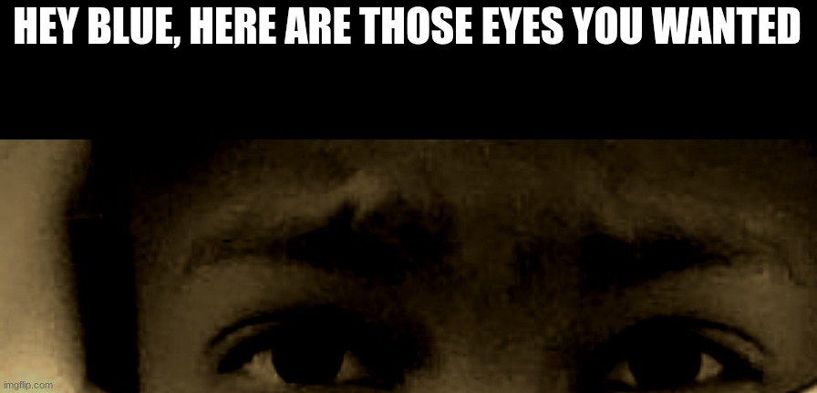 unnerved stare | HEY BLUE, HERE ARE THOSE EYES YOU WANTED | image tagged in unnerved stare | made w/ Imgflip meme maker