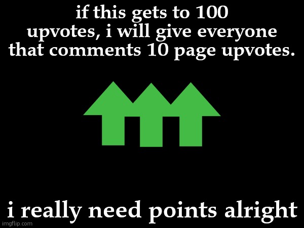 if you think this is upvote begging, sorry. i need points. | if this gets to 100 upvotes, i will give everyone that comments 10 page upvotes. i really need points alright | made w/ Imgflip meme maker