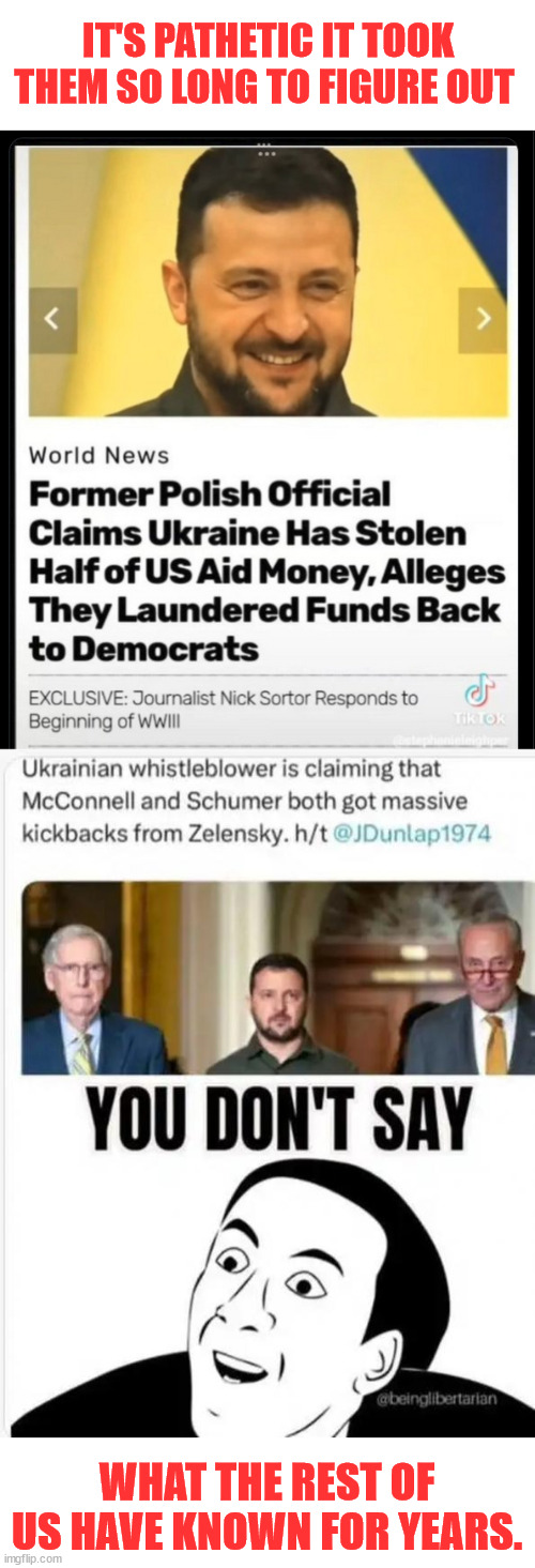 Follow the money | IT'S PATHETIC IT TOOK THEM SO LONG TO FIGURE OUT; WHAT THE REST OF US HAVE KNOWN FOR YEARS. | image tagged in ukraine war,just one big money laundering scheme | made w/ Imgflip meme maker