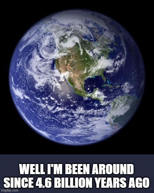 earth | WELL I'M BEEN AROUND SINCE 4.6 BILLION YEARS AGO | image tagged in earth | made w/ Imgflip meme maker