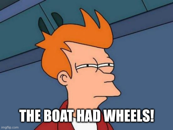 Futurama Fry Meme | THE BOAT HAD WHEELS! | image tagged in memes,futurama fry | made w/ Imgflip meme maker