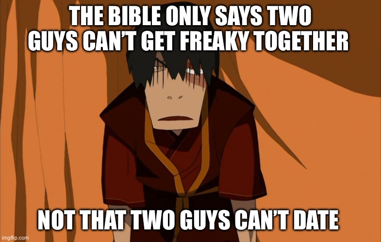 So I guess you can date a dude? Just don’t bang him I guess | THE BIBLE ONLY SAYS TWO GUYS CAN’T GET FREAKY TOGETHER; NOT THAT TWO GUYS CAN’T DATE | image tagged in zuko flustered | made w/ Imgflip meme maker