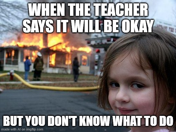 relatable | WHEN THE TEACHER SAYS IT WILL BE OKAY; BUT YOU DON'T KNOW WHAT TO DO | image tagged in memes,disaster girl | made w/ Imgflip meme maker