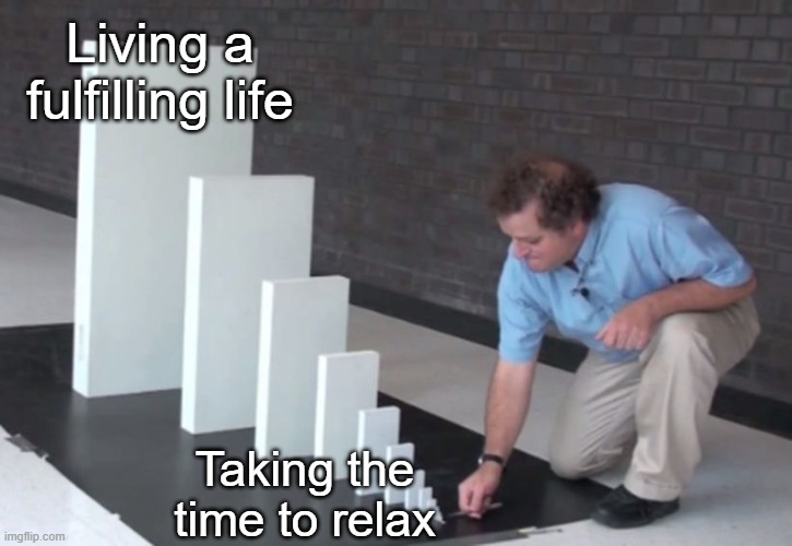 Living a fulfilling life | Living a fulfilling life; Taking the time to relax | image tagged in domino effect | made w/ Imgflip meme maker