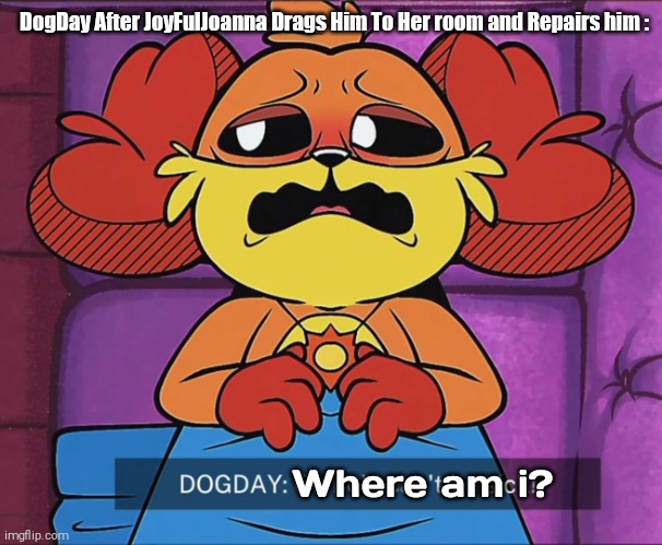 DogDay After the events Of Chapter 3 (SPOILER ALERT!!!) | DogDay After JoyFulJoanna Drags Him To Her room and Repairs him :; Where am i? | image tagged in spoiler alert,joyfuljoanna,dogday,she also gave him a belly button,oh wow are you actually reading these tags | made w/ Imgflip meme maker