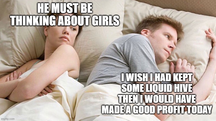 He's probably thinking about girls | HE MUST BE THINKING ABOUT GIRLS; I WISH I HAD KEPT SOME LIQUID HIVE THEN I WOULD HAVE MADE A GOOD PROFIT TODAY | image tagged in he's probably thinking about girls | made w/ Imgflip meme maker